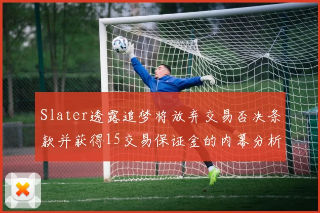 Slater透露追梦将放弃交易否决条款并获得15交易保证金的内幕分析