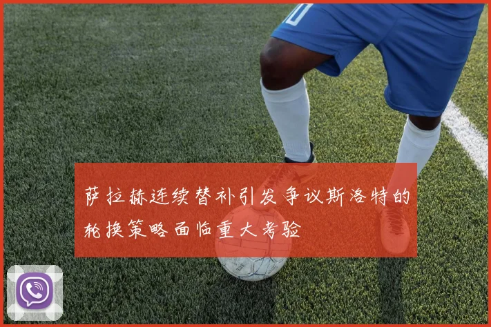 萨拉赫连续替补引发争议斯洛特的轮换策略面临重大考验