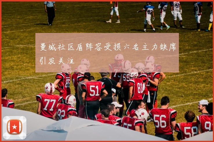曼城社区盾阵容受损六名主力缺席引发关注